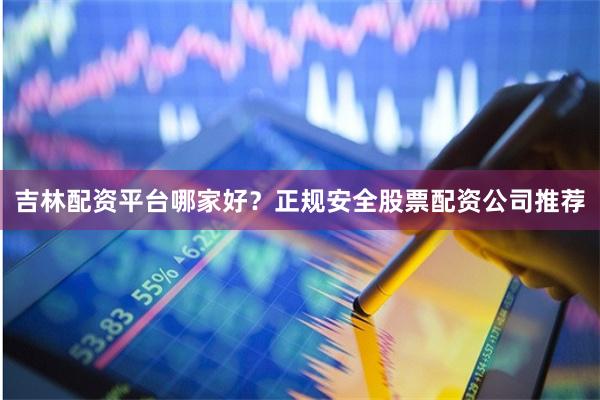 吉林配资平台哪家好？正规安全股票配资公司推荐