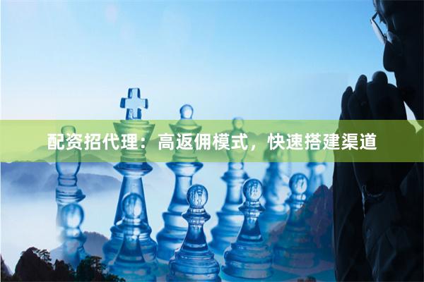 配资招代理：高返佣模式，快速搭建渠道