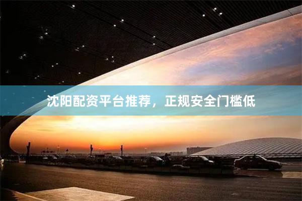 沈阳配资平台推荐，正规安全门槛低