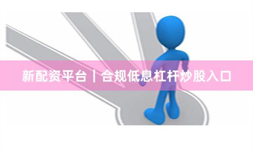 新配资平台｜合规低息杠杆炒股入口