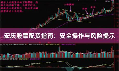 安庆股票配资指南：安全操作与风险提示