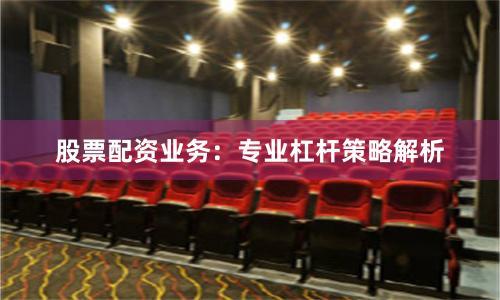 股票配资业务：专业杠杆策略解析