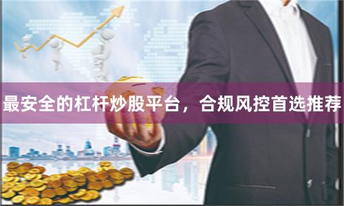 最安全的杠杆炒股平台，合规风控首选推荐