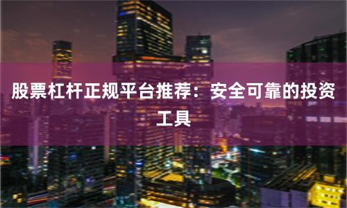 股票杠杆正规平台推荐：安全可靠的投资工具