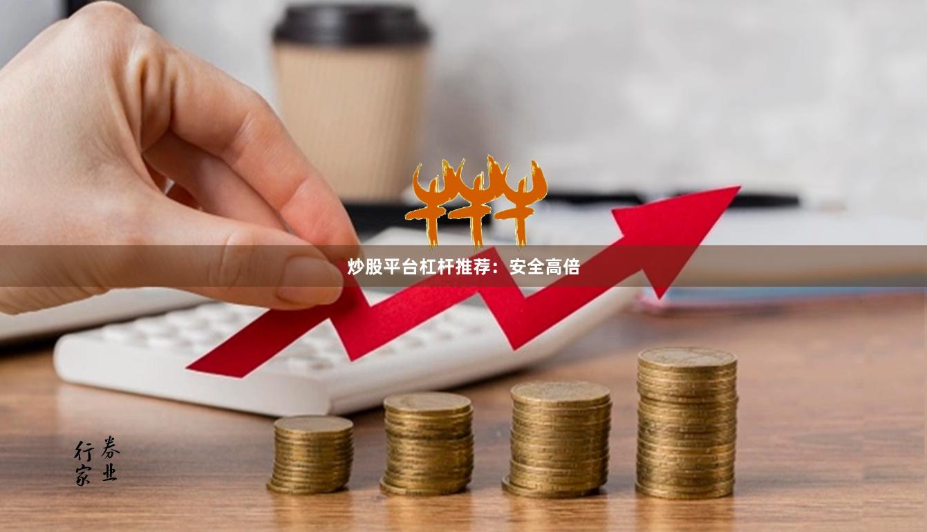 炒股平台杠杆推荐：安全高倍