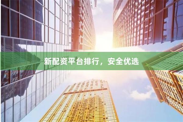 新配资平台排行，安全优选