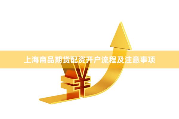 上海商品期货配资开户流程及注意事项