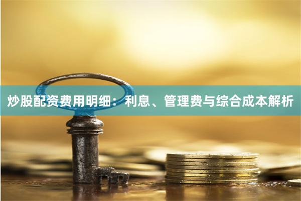 炒股配资费用明细：利息、管理费与综合成本解析