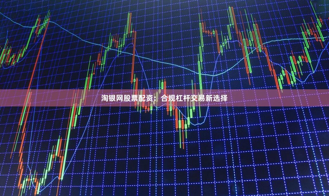 淘银网股票配资：合规杠杆交易新选择