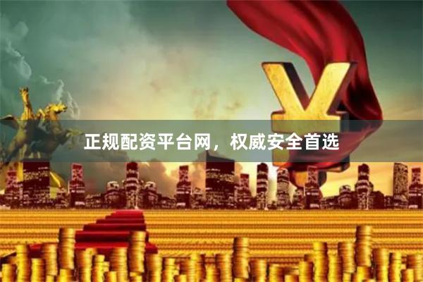正规配资平台网，权威安全首选