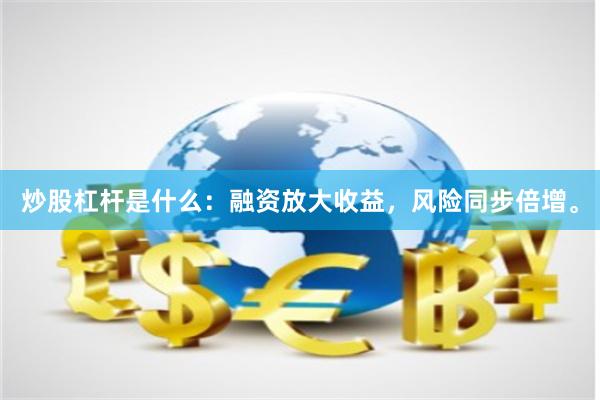 炒股杠杆是什么：融资放大收益，风险同步倍增。